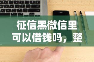 征信黑微信里可以借钱吗，整合5个最新能下来钱的软件