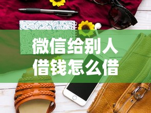微信给别人借钱怎么借钱，试试这5个花了能下款的口子