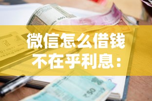 微信怎么借钱不在乎利息：整合5个无视征信大数据当前逾期下款的口子
