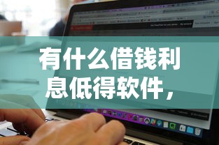 有什么借钱利息低得软件，罗列5个额度高容易通过的平台