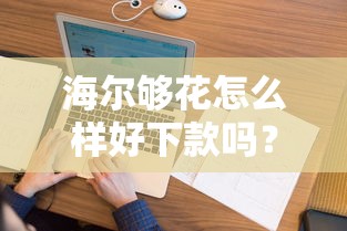 海尔够花怎么样好下款吗？试试这五个正规网上贷款平台
