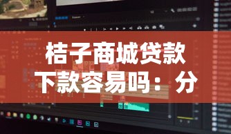 桔子商城贷款下款容易吗：分享五个贷款多好借款的平台