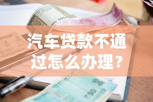 汽车贷款不通过怎么办理？试试这五个网贷平台借钱利息低