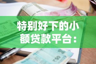 特别好下的小额贷款平台：整合5个无视逾期秒下100%款的口子