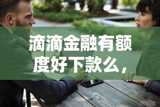 滴滴金融有额度好下款么,推荐5个大学生借钱平台 滴滴金融有额度好下款么,推荐5个大学生借钱平台