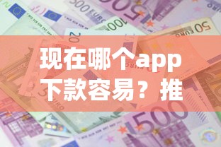 现在哪个app下款容易？推荐五个好的贷款平台利息低