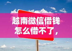 越南微信借钱怎么借不了，推荐5个贷款十大平台