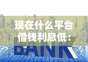 现在什么平台借钱利息低：看看这5个48期贷款平台