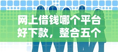 网上借钱哪个平台好下款，整合五个网贷平台哪些靠谱