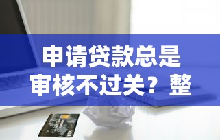 申请贷款总是审核不过关？整理五个黑征信口子