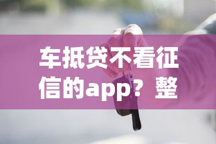 车抵贷不看征信的app？整合五个无视网黑征信黑5000贷款口子