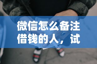 微信怎么备注借钱的人，试试这5个网贷平台门槛低一点的软件