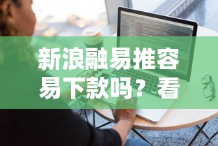 新浪融易推容易下款吗？看看这5个分期有额度的网贷软件