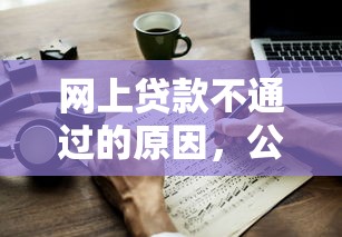 网上贷款不通过的原因，公布五个轻松借款无压力平台