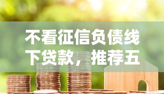 不看征信负债线下贷款，推荐五个新口子30天期限的网贷