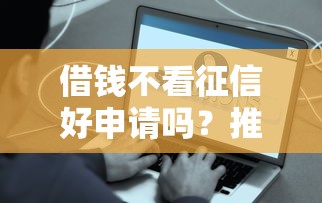 借钱不看征信好申请吗？推荐5个平台容易借钱