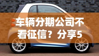 车辆分期公司不看征信？分享5个平台最容易借到钱的