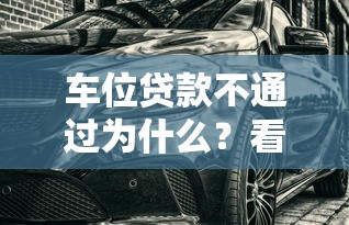 车位贷款不通过为什么？看看这5个无视黑白好下款的口子