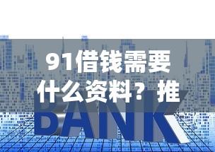 91借钱需要什么资料？推荐五个十大良心贷款平台利息低一点