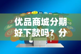 优品商城分期好下款吗?分享5个正规官方贷款平台 优品商城分期好下款吗?分享5个正规官方贷款平台