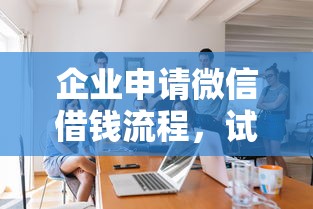 企业申请微信借钱流程,试试这五个好一点的网贷平台 企业申请微信借钱流程,试试这五个好一点的网贷平台