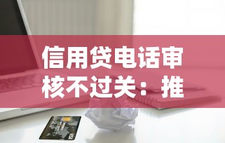 信用贷电话审核不过关：推荐5个企业贷款平台