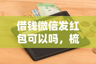 借钱微信发红包可以吗，梳理五个2025年有没有不看征征信的网货平台