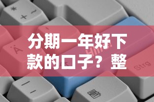 分期一年好下款的口子？整理5个12月独家贷款的平台