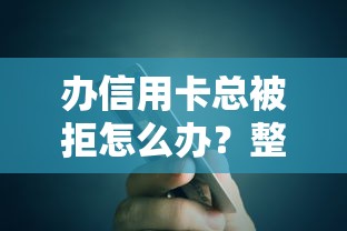 办信用卡总被拒怎么办?整理5个现在平台好贷款 办信用卡总被拒怎么办?整理5个现在平台好贷款
