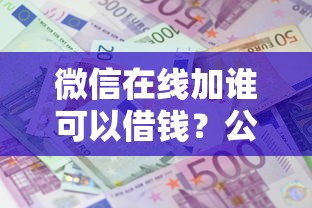 微信在线加谁可以借钱?公布五个贷款的平台 微信在线加谁可以借钱?公布五个贷款的平台