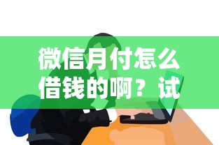 微信月付怎么借钱的啊？试试这5个失信人可以借钱的平台