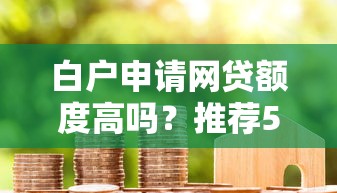 白户申请网贷额度高吗？推荐5个腾讯贷款平台叫什么