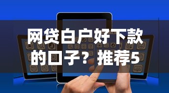 网贷白户好下款的口子？推荐5个无视网黑征信黑3万贷款秒款app名单