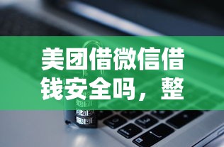 美团借微信借钱安全吗，整合5个审贷口子审核加快的口子