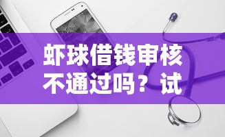 虾球借钱审核不通过吗？试试这5个2025放水软件