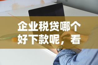 企业税贷哪个好下款呢，看看这五个网黑逾期下款平台