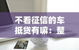 不看征信的车抵贷有嘛：整理5个综合评价不足借款平台能够借到钱
