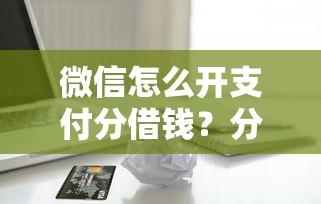 微信怎么开支付分借钱?分享5个十八岁借款平台秒过的软件 微信怎么开支付分借钱?分享5个十八岁借款平台秒过的软件