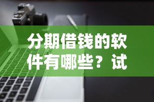 分期借钱的软件有哪些？试试这5个逾期太多仍可下款的平台