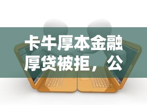 卡牛厚本金融厚贷被拒，公布5个2025老赖借款口子