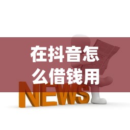 在抖音怎么借钱用微信，整理五个轻松借款无压力app