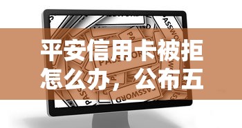 平安信用卡被拒怎么办，公布五个花户2025能下款的口子