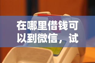 在哪里借钱可以到微信，试试这五个黑户借钱的平台