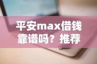 平安max借钱靠谱吗？推荐5个5000块贷款秒下软件