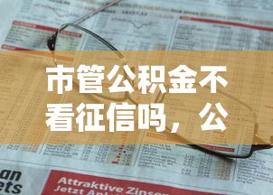 市管公积金不看征信吗，公布5个新手机号容易下款的软件
