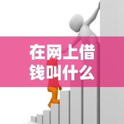 在网上借钱叫什么名字：整理五个轻松贷10万的平台