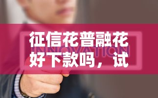 征信花普融花好下款吗，试试这5个贷款新口子不查征信2025