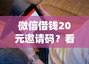 微信借钱20元邀请码？看看这五个值得信赖的借贷app