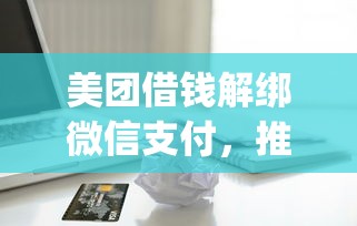 美团借钱解绑微信支付，推荐五个贷款10万比较容易的app