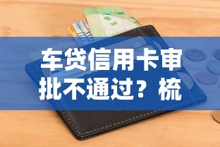 车贷信用卡审批不通过？梳理5个征信不好借钱的平台100%能借到